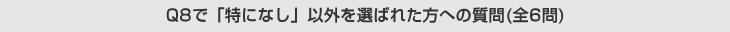 Q8で「特になし」以外を選ばれた方への質問(全6問)