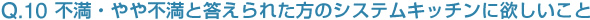 Q10:不満・やや不満と答えられた方のシステムキッチンに欲しいこと